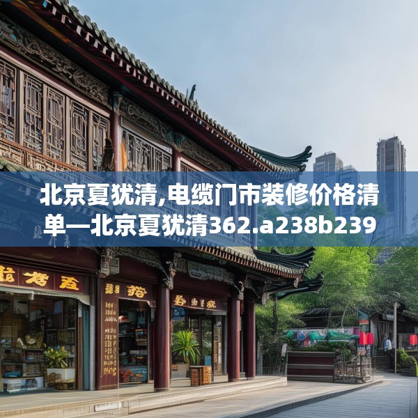北京夏犹清,电缆门市装修价格清单—北京夏犹清362.a238b239c242fgy.24976671