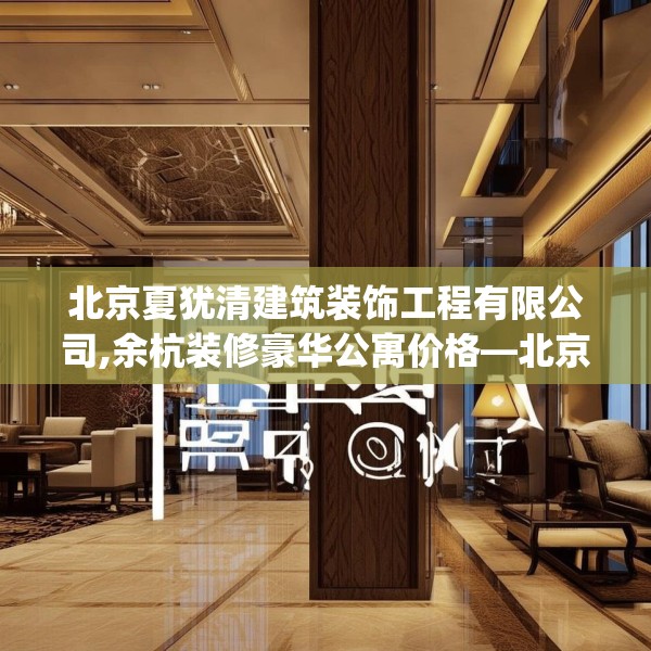 北京夏犹清建筑装饰工程有限公司,余杭装修豪华公寓价格—北京夏犹清建筑装饰工程有限公司563.a439b440c443fgy.450fds