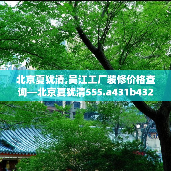 北京夏犹清,吴江工厂装修价格查询—北京夏犹清555.a431b432c435fgy.442fhsg