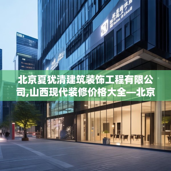 北京夏犹清建筑装饰工程有限公司,山西现代装修价格大全—北京夏犹清建筑装饰工程有限公司285.a161b162c165fgy.172fhsg