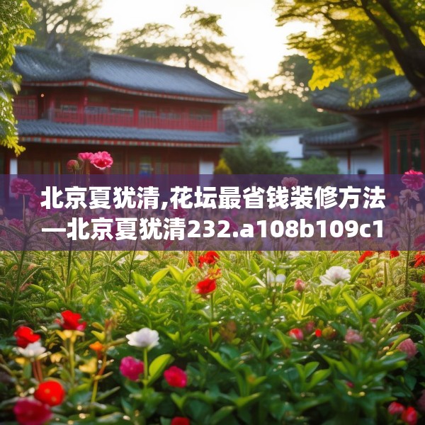 北京夏犹清,花坛最省钱装修方法—北京夏犹清232.a108b109c112fgy.119dewqe