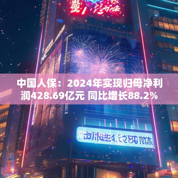 中国人保：2024年实现归母净利润428.69亿元 同比增长88.2%