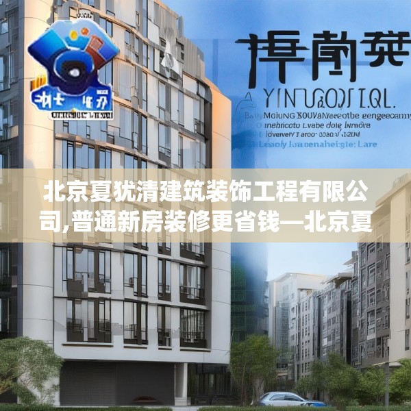 北京夏犹清建筑装饰工程有限公司,普通新房装修更省钱—北京夏犹清建筑装饰工程有限公司146.a22b23c26fgy.3376683