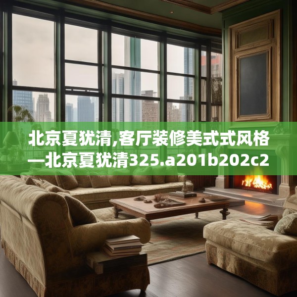北京夏犹清,客厅装修美式式风格—北京夏犹清325.a201b202c205fgy.212jhhj