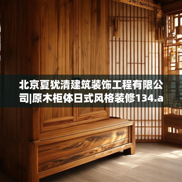 北京夏犹清建筑装饰工程有限公司|原木柜体日式风格装修134.a10b11c14fgy.21wew