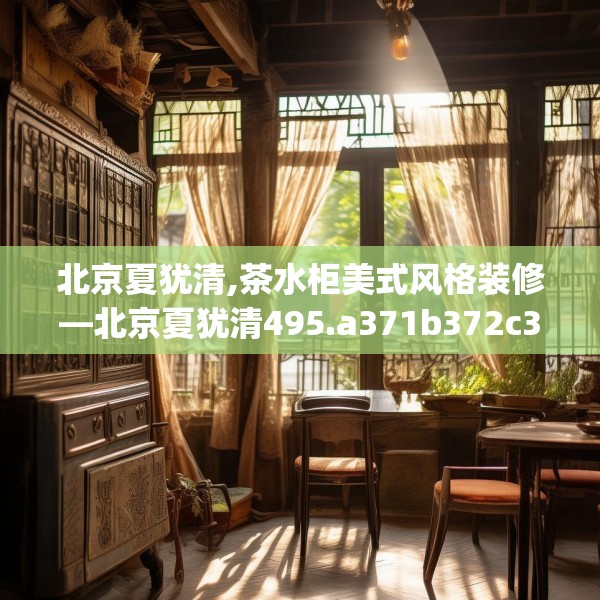 北京夏犹清,茶水柜美式风格装修—北京夏犹清495.a371b372c375fgy.382fghfd