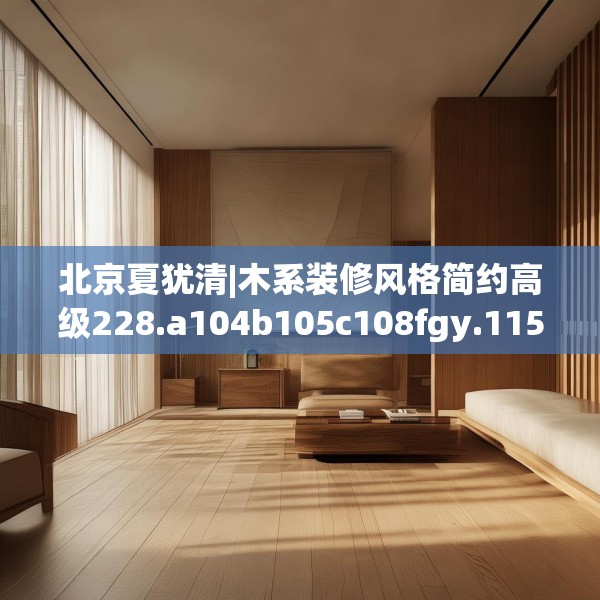 北京夏犹清|木系装修风格简约高级228.a104b105c108fgy.115lkjl