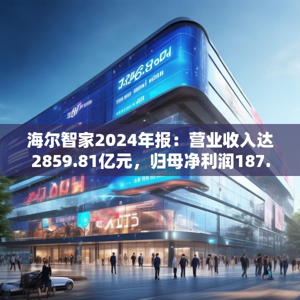 海尔智家2024年报：营业收入达2859.81亿元，归母净利润187.41亿元