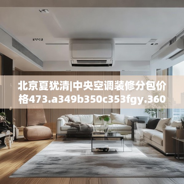 北京夏犹清|中央空调装修分包价格473.a349b350c353fgy.360fds