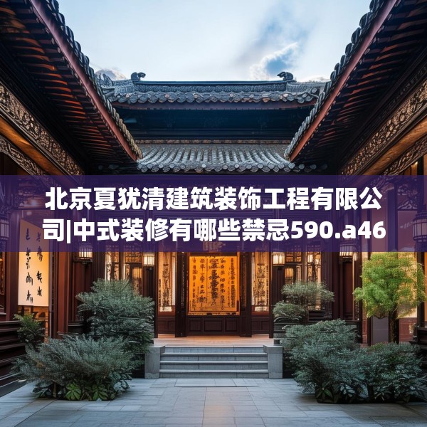 北京夏犹清建筑装饰工程有限公司|中式装修有哪些禁忌590.a466b467c470fgy.477xczxv