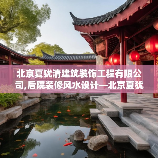 北京夏犹清建筑装饰工程有限公司,后院装修风水设计—北京夏犹清建筑装饰工程有限公司293.a169b170c173fgy.180fds