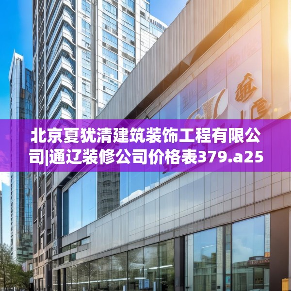 北京夏犹清建筑装饰工程有限公司|通辽装修公司价格表379.a255b256c259fgy.266jhhj