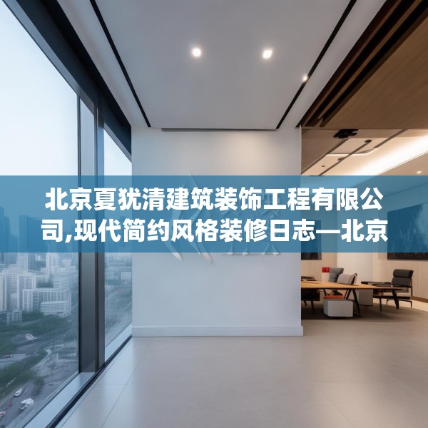北京夏犹清建筑装饰工程有限公司,现代简约风格装修日志—北京夏犹清建筑装饰工程有限公司584.a460b461c464fgy.471wew