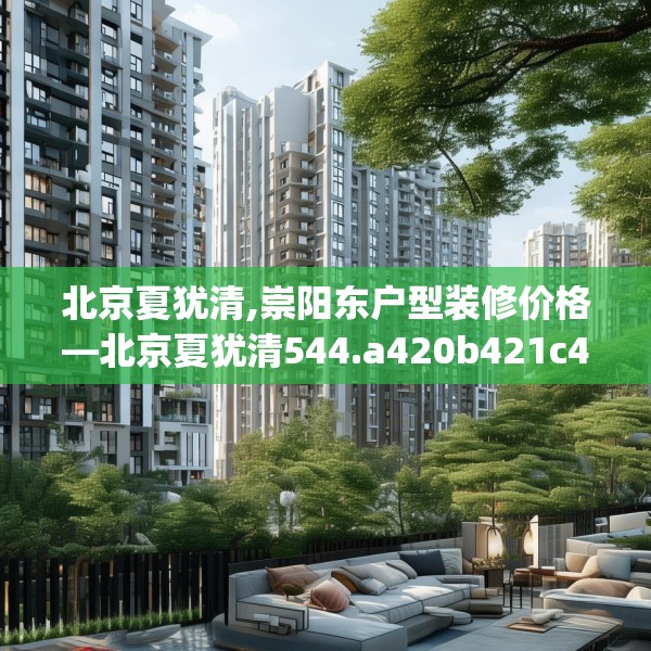 北京夏犹清,崇阳东户型装修价格—北京夏犹清544.a420b421c424fgy.431htyj