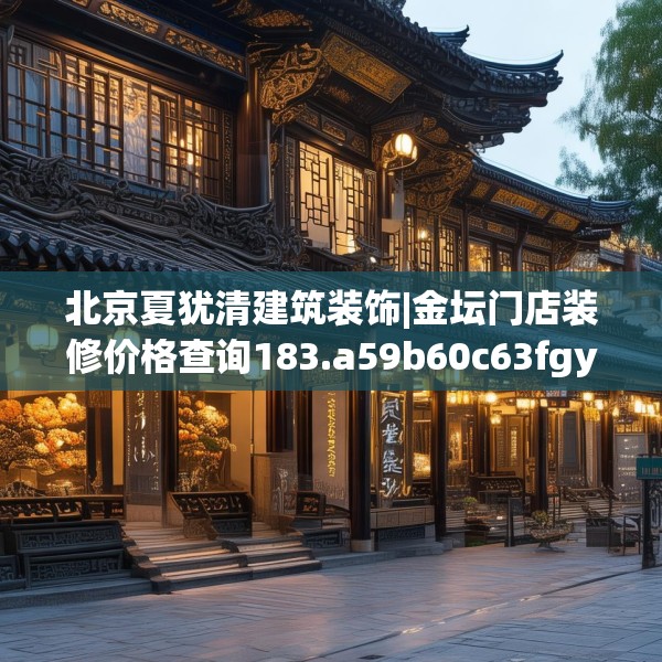 北京夏犹清建筑装饰|金坛门店装修价格查询183.a59b60c63fgy.70uyk