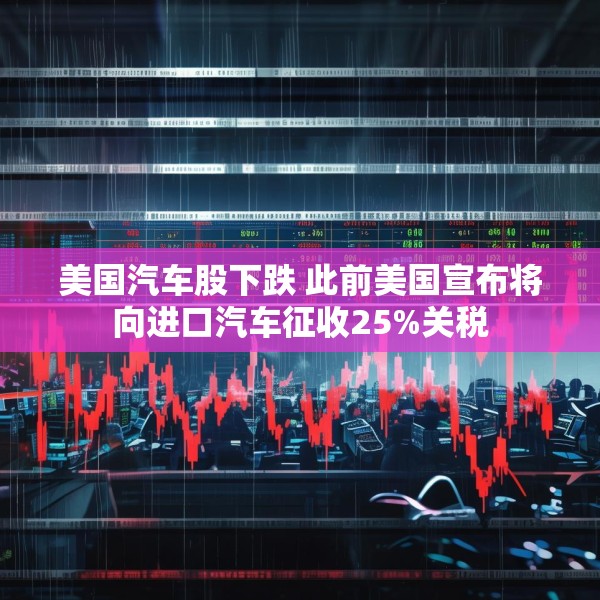 美国汽车股下跌 此前美国宣布将向进口汽车征收25%关税