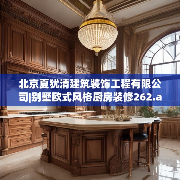 北京夏犹清建筑装饰工程有限公司|别墅欧式风格厨房装修262.a138b139c142fgy.149sdA
