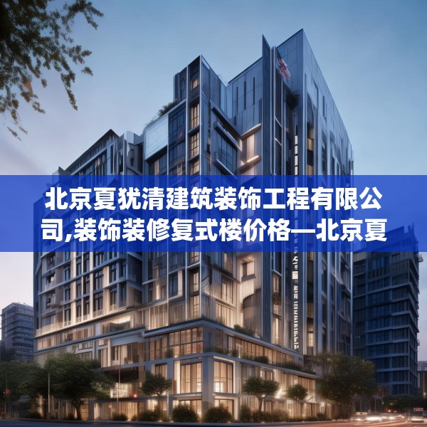 北京夏犹清建筑装饰工程有限公司,装饰装修复式楼价格—北京夏犹清建筑装饰工程有限公司261.a137b138c141fgy.148fghfd