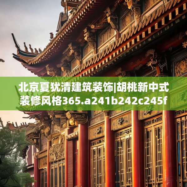 北京夏犹清建筑装饰|胡桃新中式装修风格365.a241b242c245fgy.252fds