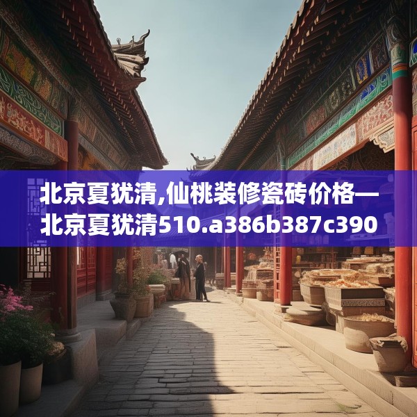 北京夏犹清,仙桃装修瓷砖价格—北京夏犹清510.a386b387c390fgy.397dsfds