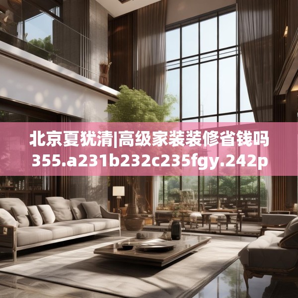 北京夏犹清|高级家装装修省钱吗355.a231b232c235fgy.242poiy