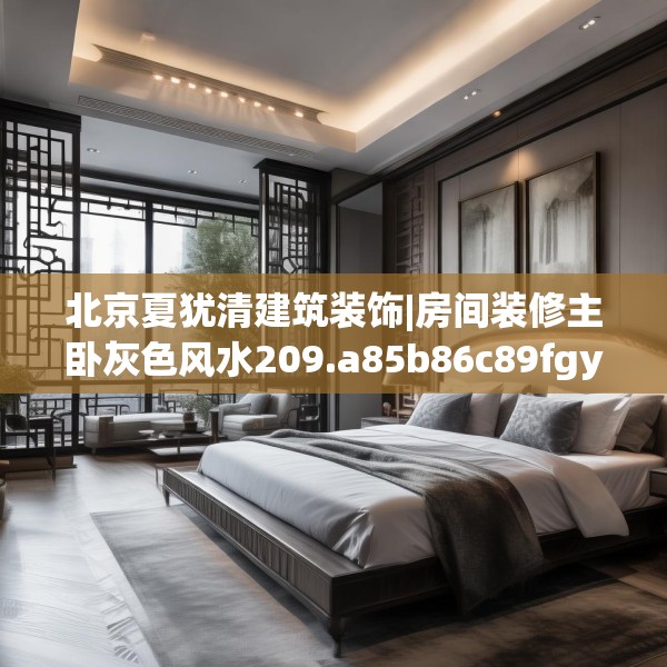 北京夏犹清建筑装饰|房间装修主卧灰色风水209.a85b86c89fgy.96cvcx