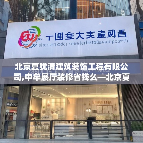 北京夏犹清建筑装饰工程有限公司,中牟展厅装修省钱么—北京夏犹清建筑装饰工程有限公司350.a226b227c230fgy.237wew