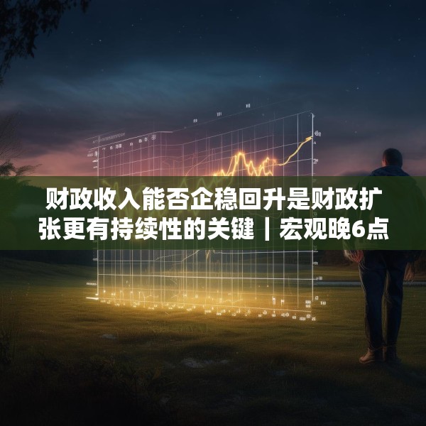 财政收入能否企稳回升是财政扩张更有持续性的关键｜宏观晚6点