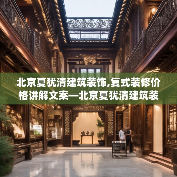 北京夏犹清建筑装饰,复式装修价格讲解文案—北京夏犹清建筑装饰247.a123b124c127fgy.134poiy