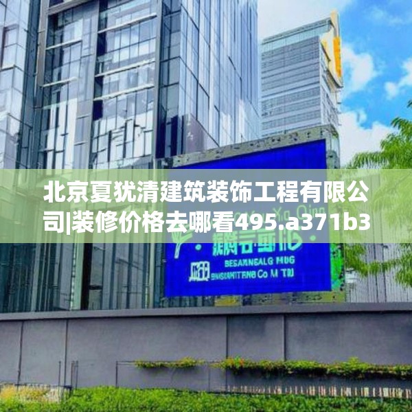 北京夏犹清建筑装饰工程有限公司|装修价格去哪看495.a371b372c375fgy.382fghfd