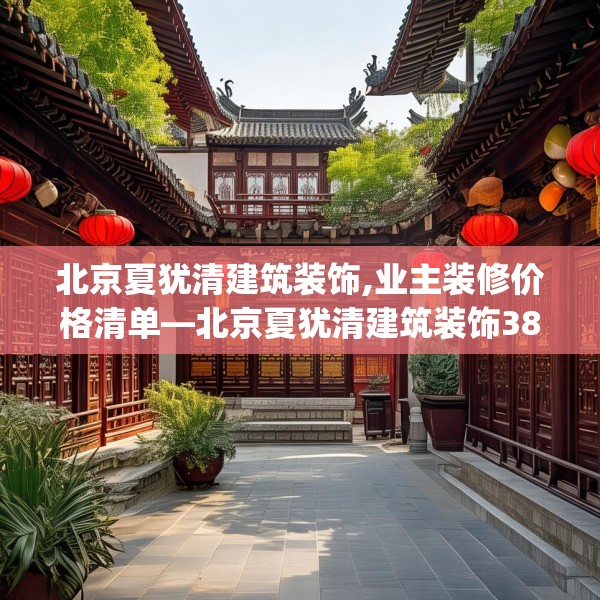 北京夏犹清建筑装饰,业主装修价格清单—北京夏犹清建筑装饰383.a259b260c263fgy.270fds