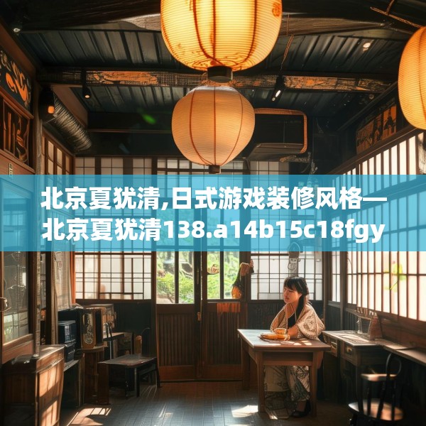 北京夏犹清,日式游戏装修风格—北京夏犹清138.a14b15c18fgy.25lkjl