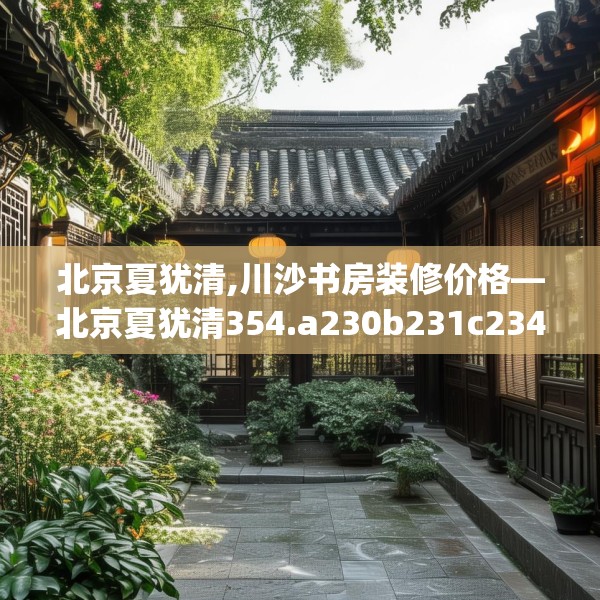 北京夏犹清,川沙书房装修价格—北京夏犹清354.a230b231c234fgy.241lkjl