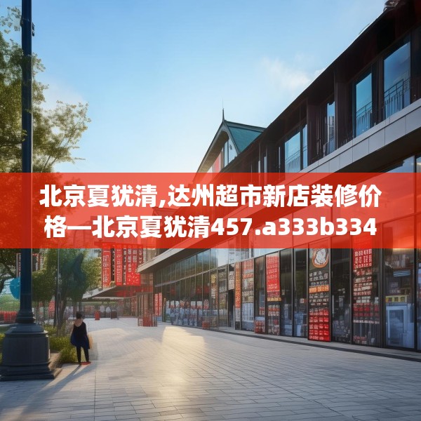北京夏犹清,达州超市新店装修价格—北京夏犹清457.a333b334c337fgy.344fdsfds
