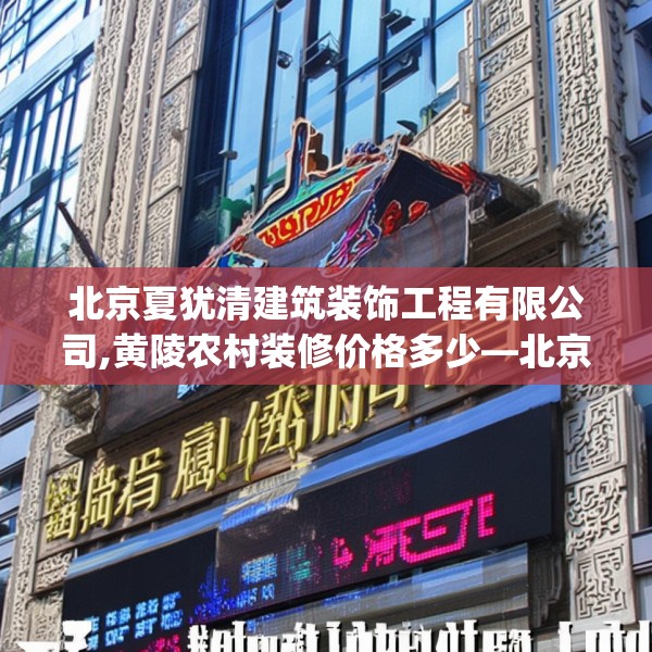 北京夏犹清建筑装饰工程有限公司,黄陵农村装修价格多少—北京夏犹清建筑装饰工程有限公司478.a354b355c358fgy.365sdA