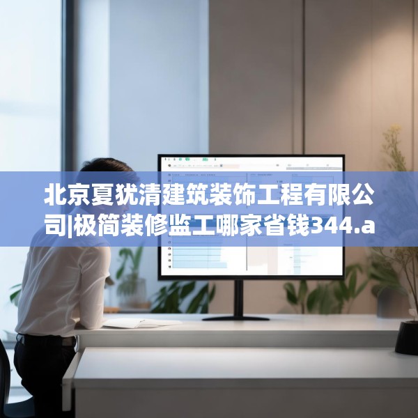 北京夏犹清建筑装饰工程有限公司|极简装修监工哪家省钱344.a220b221c224fgy.23176672