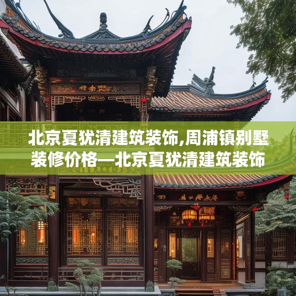 北京夏犹清建筑装饰,周浦镇别墅装修价格—北京夏犹清建筑装饰327.a203b204c207fgy.214uyk
