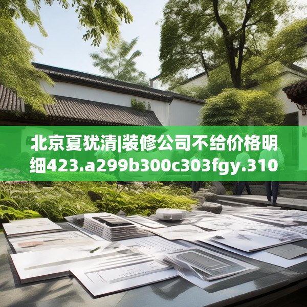 北京夏犹清|装修公司不给价格明细423.a299b300c303fgy.310fghfd