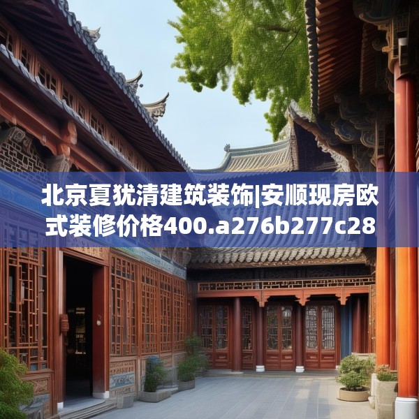 北京夏犹清建筑装饰|安顺现房欧式装修价格400.a276b277c280fgy.287htyj