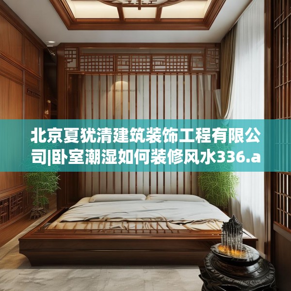 北京夏犹清建筑装饰工程有限公司|卧室潮湿如何装修风水336.a212b213c216fgy.223lkjl