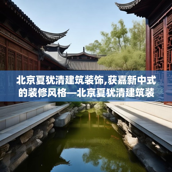 北京夏犹清建筑装饰,获嘉新中式的装修风格—北京夏犹清建筑装饰427.a303b304c307fgy.314poiy