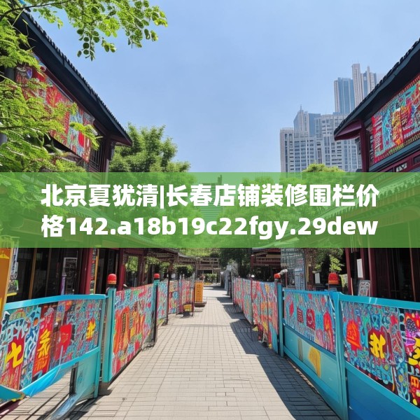 北京夏犹清|长春店铺装修围栏价格142.a18b19c22fgy.29dewqe