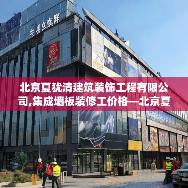 北京夏犹清建筑装饰工程有限公司,集成墙板装修工价格—北京夏犹清建筑装饰工程有限公司328.a204b205c208fgy.215htyj