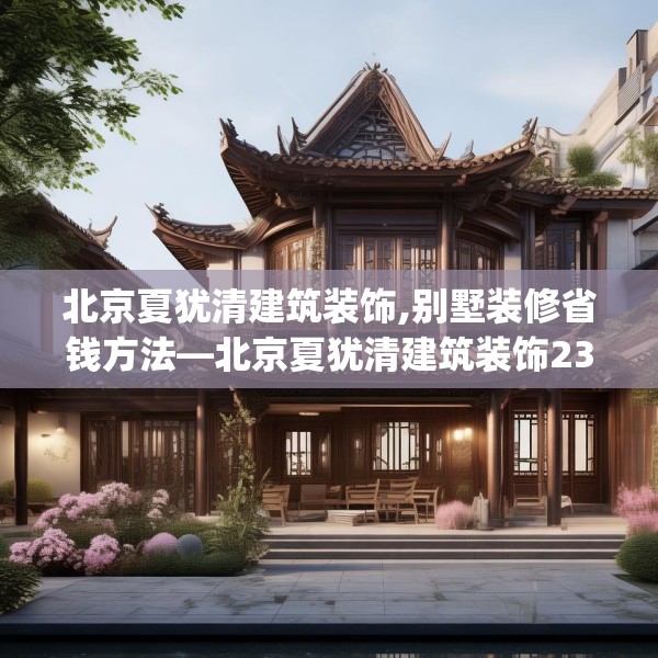北京夏犹清建筑装饰,别墅装修省钱方法—北京夏犹清建筑装饰238.a114b115c118fgy.125htyj