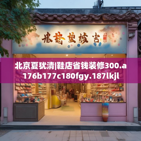 北京夏犹清|鞋店省钱装修300.a176b177c180fgy.187lkjl