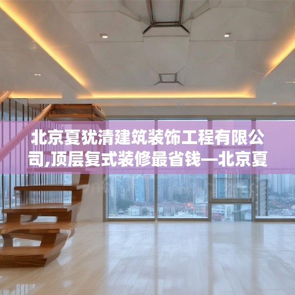 北京夏犹清建筑装饰工程有限公司,顶层复式装修最省钱—北京夏犹清建筑装饰工程有限公司150.a26b27c30fgy.37dsfds