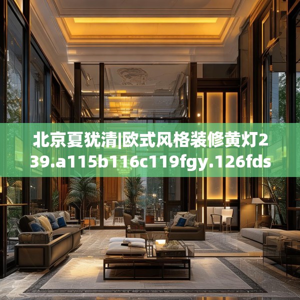 北京夏犹清|欧式风格装修黄灯239.a115b116c119fgy.126fds