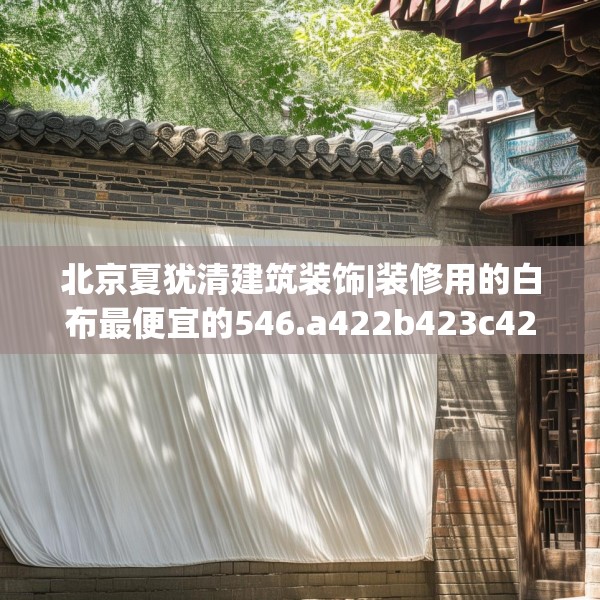 北京夏犹清建筑装饰|装修用的白布最便宜的546.a422b423c426fgy.433dsfds