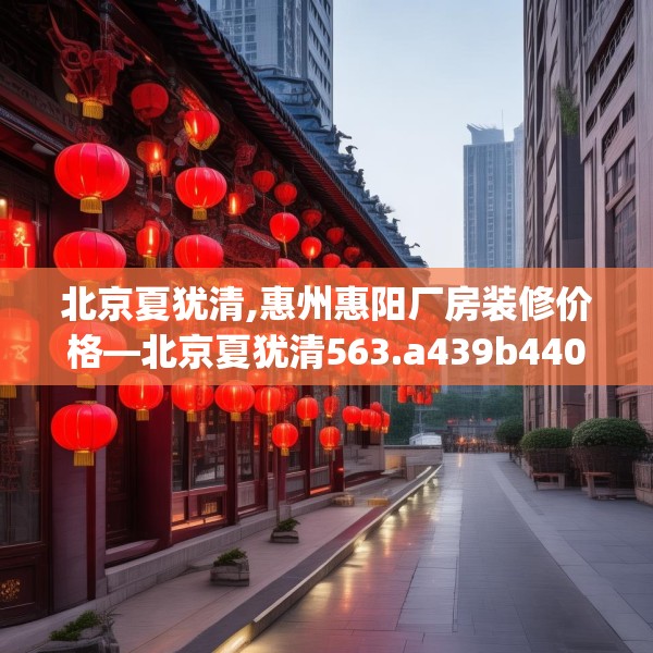 北京夏犹清,惠州惠阳厂房装修价格—北京夏犹清563.a439b440c443fgy.450fds