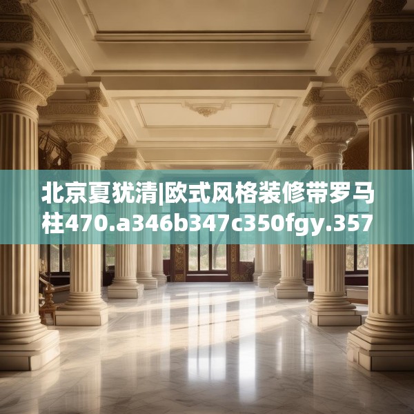 北京夏犹清|欧式风格装修带罗马柱470.a346b347c350fgy.35776665